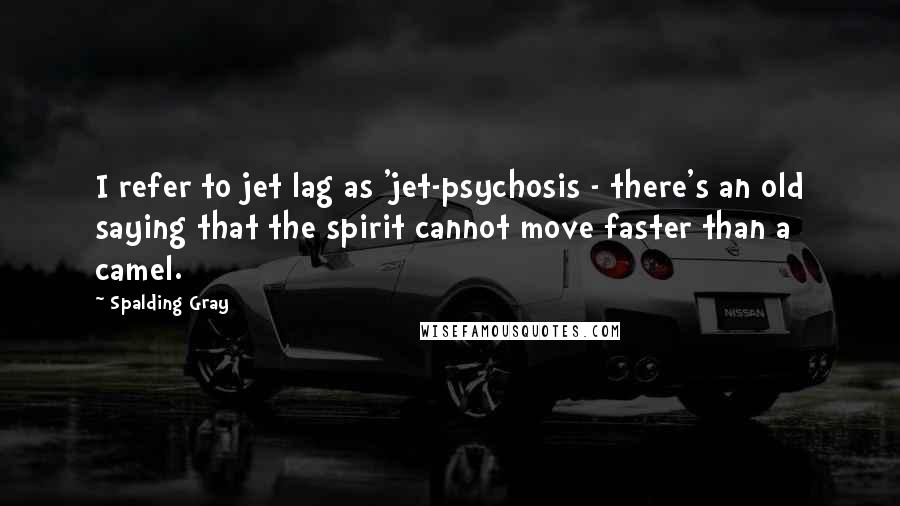 Spalding Gray Quotes: I refer to jet lag as 'jet-psychosis - there's an old saying that the spirit cannot move faster than a camel.