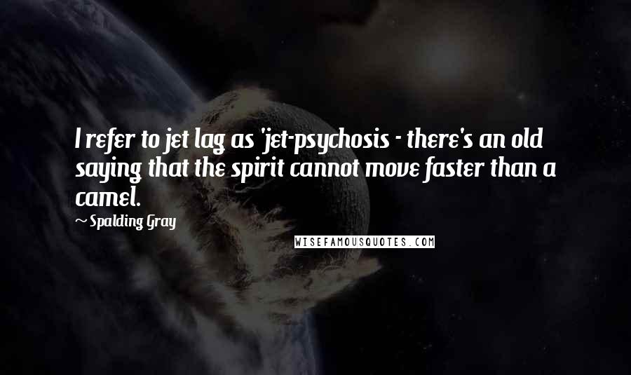 Spalding Gray Quotes: I refer to jet lag as 'jet-psychosis - there's an old saying that the spirit cannot move faster than a camel.