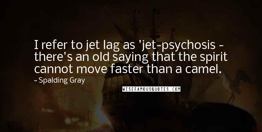 Spalding Gray Quotes: I refer to jet lag as 'jet-psychosis - there's an old saying that the spirit cannot move faster than a camel.