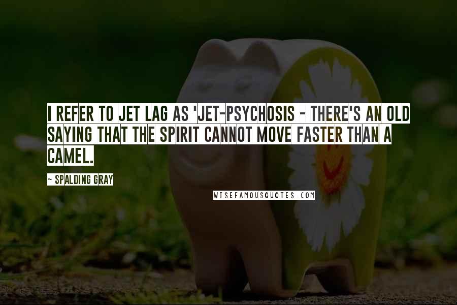 Spalding Gray Quotes: I refer to jet lag as 'jet-psychosis - there's an old saying that the spirit cannot move faster than a camel.