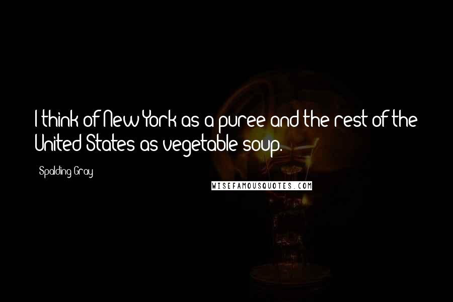 Spalding Gray Quotes: I think of New York as a puree and the rest of the United States as vegetable soup.