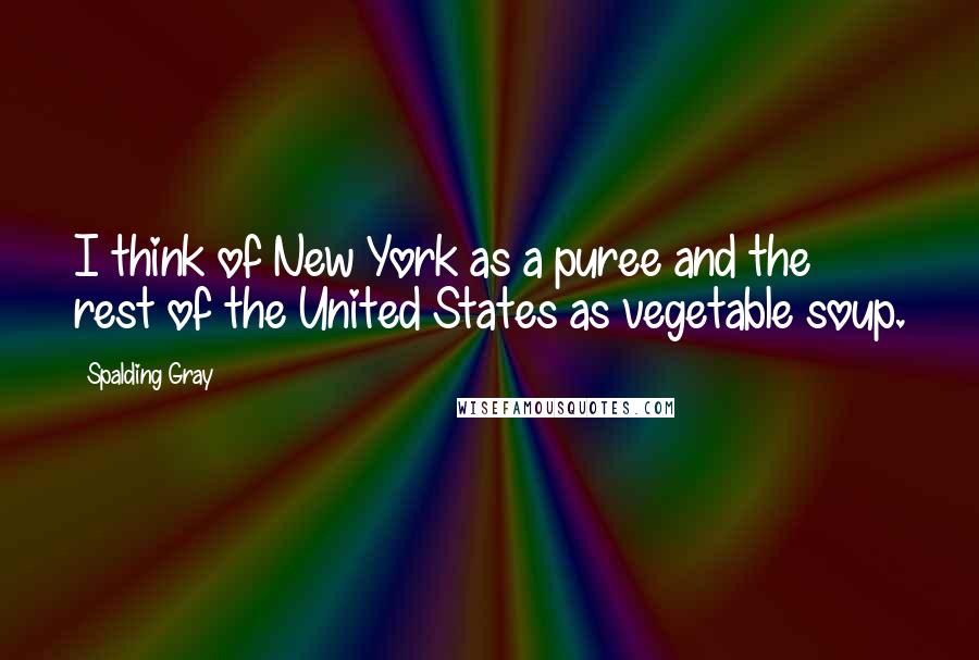 Spalding Gray Quotes: I think of New York as a puree and the rest of the United States as vegetable soup.