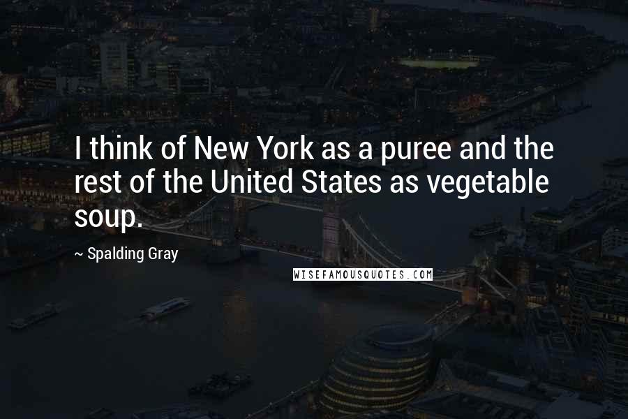 Spalding Gray Quotes: I think of New York as a puree and the rest of the United States as vegetable soup.