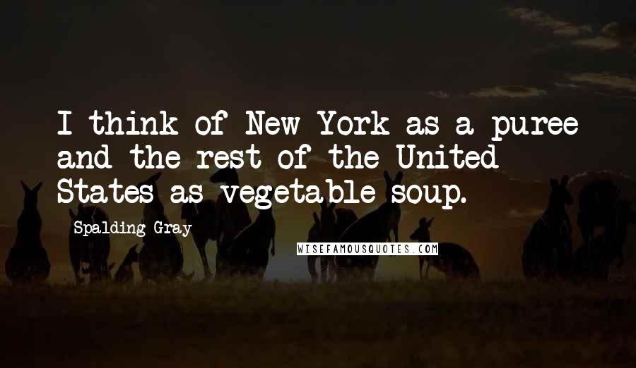 Spalding Gray Quotes: I think of New York as a puree and the rest of the United States as vegetable soup.