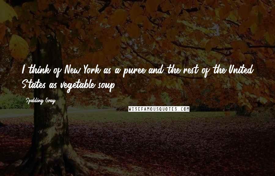 Spalding Gray Quotes: I think of New York as a puree and the rest of the United States as vegetable soup.