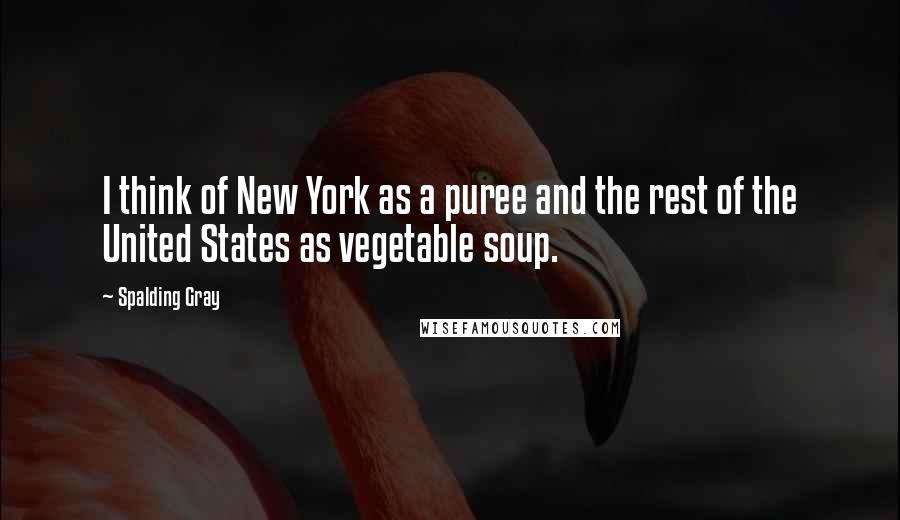 Spalding Gray Quotes: I think of New York as a puree and the rest of the United States as vegetable soup.