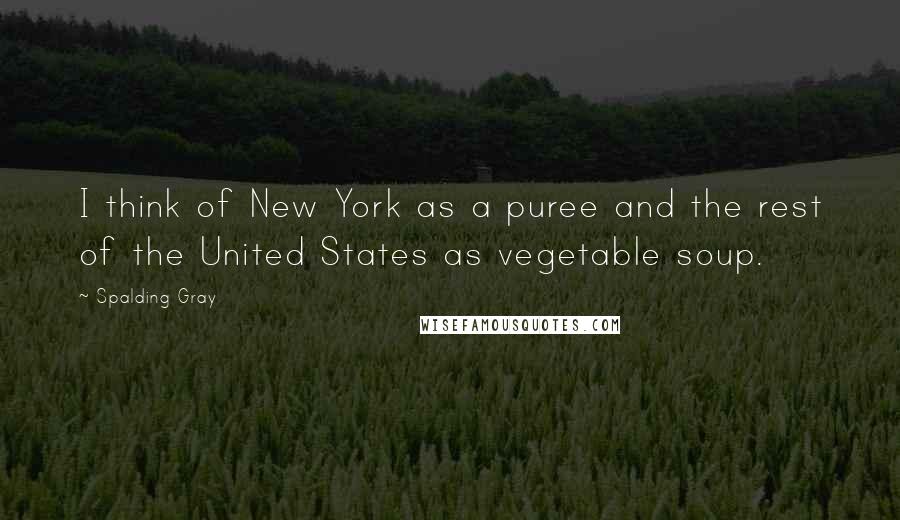 Spalding Gray Quotes: I think of New York as a puree and the rest of the United States as vegetable soup.