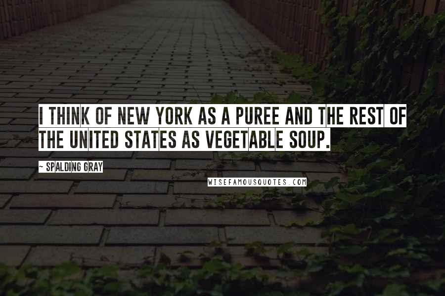 Spalding Gray Quotes: I think of New York as a puree and the rest of the United States as vegetable soup.