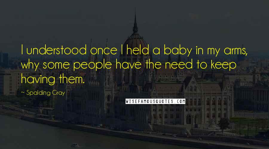 Spalding Gray Quotes: I understood once I held a baby in my arms, why some people have the need to keep having them.