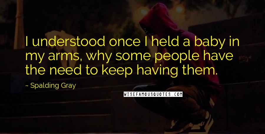 Spalding Gray Quotes: I understood once I held a baby in my arms, why some people have the need to keep having them.