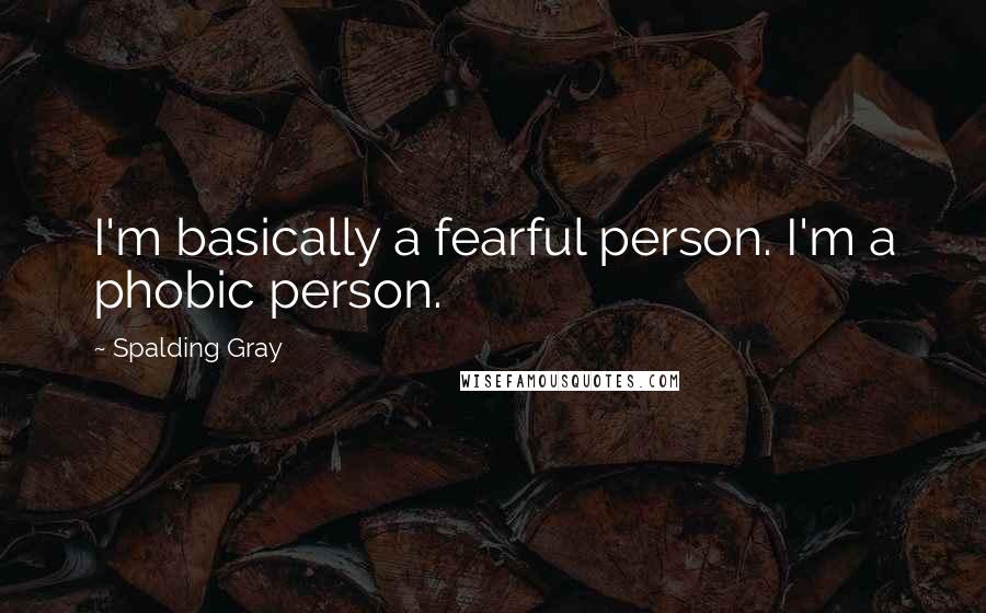 Spalding Gray Quotes: I'm basically a fearful person. I'm a phobic person.