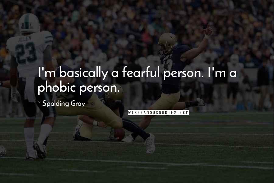 Spalding Gray Quotes: I'm basically a fearful person. I'm a phobic person.