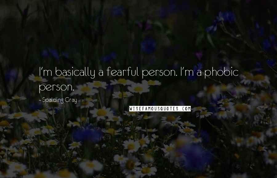 Spalding Gray Quotes: I'm basically a fearful person. I'm a phobic person.