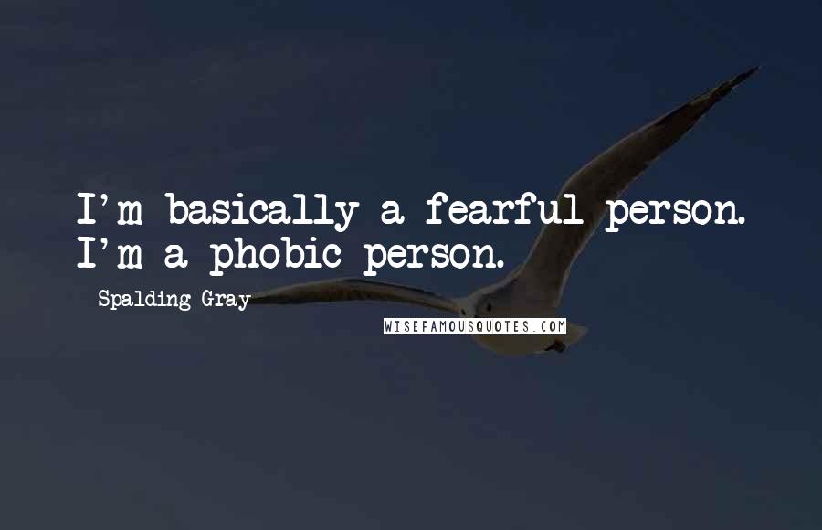 Spalding Gray Quotes: I'm basically a fearful person. I'm a phobic person.