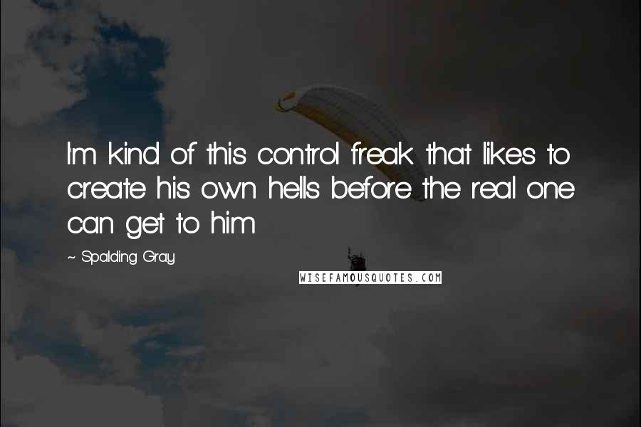 Spalding Gray Quotes: I'm kind of this control freak that likes to create his own hells before the real one can get to him