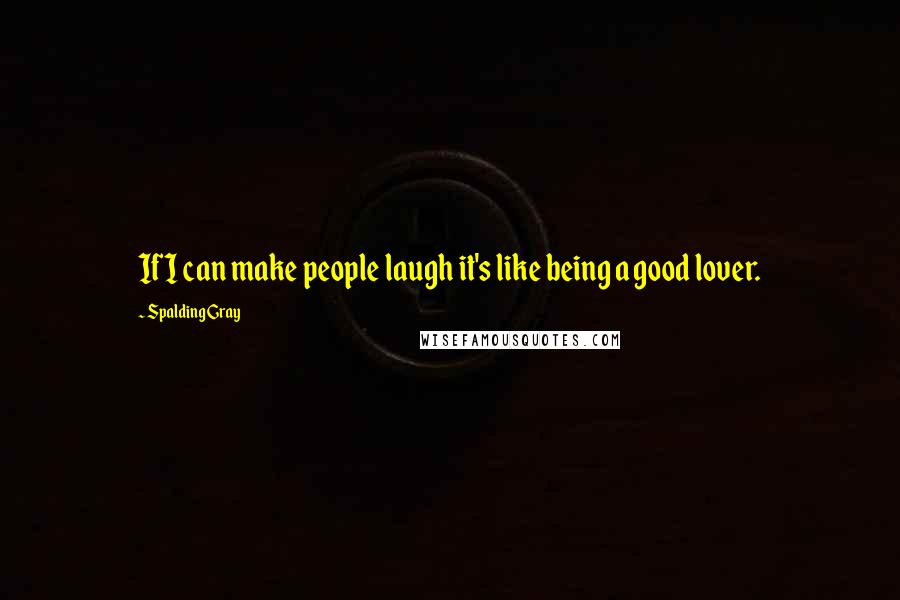 Spalding Gray Quotes: If I can make people laugh it's like being a good lover.