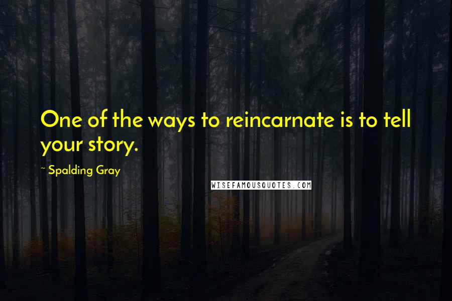 Spalding Gray Quotes: One of the ways to reincarnate is to tell your story.