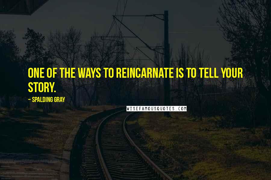 Spalding Gray Quotes: One of the ways to reincarnate is to tell your story.