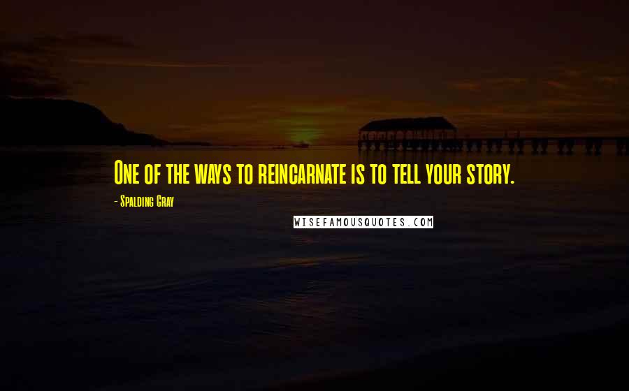 Spalding Gray Quotes: One of the ways to reincarnate is to tell your story.