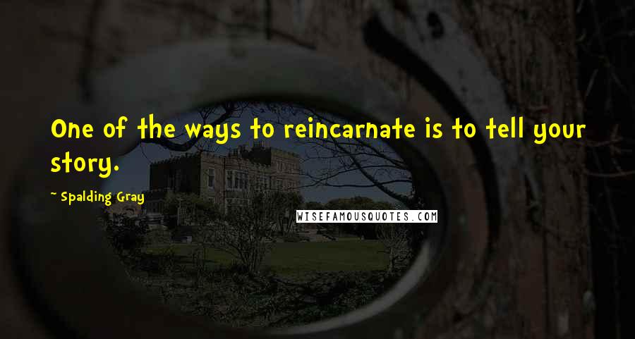 Spalding Gray Quotes: One of the ways to reincarnate is to tell your story.