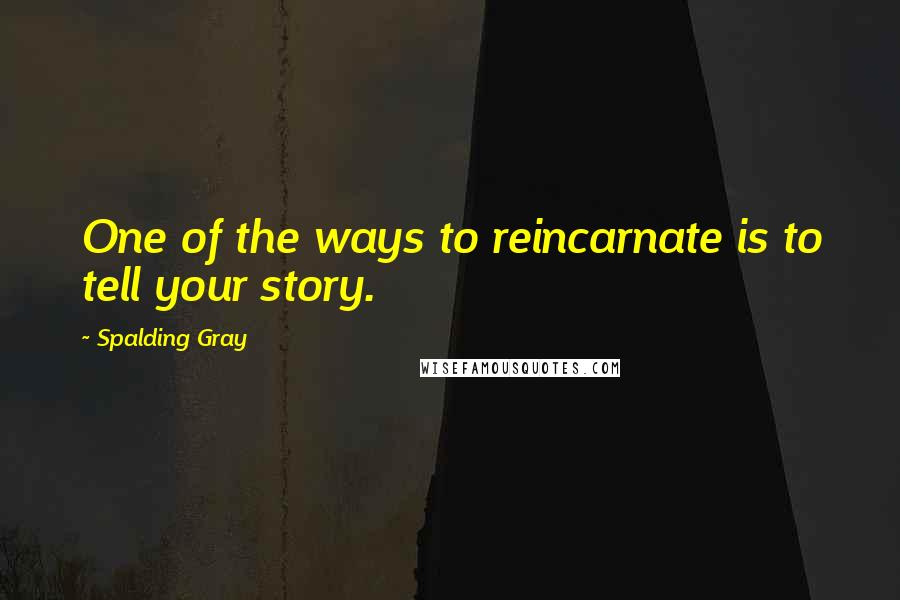 Spalding Gray Quotes: One of the ways to reincarnate is to tell your story.