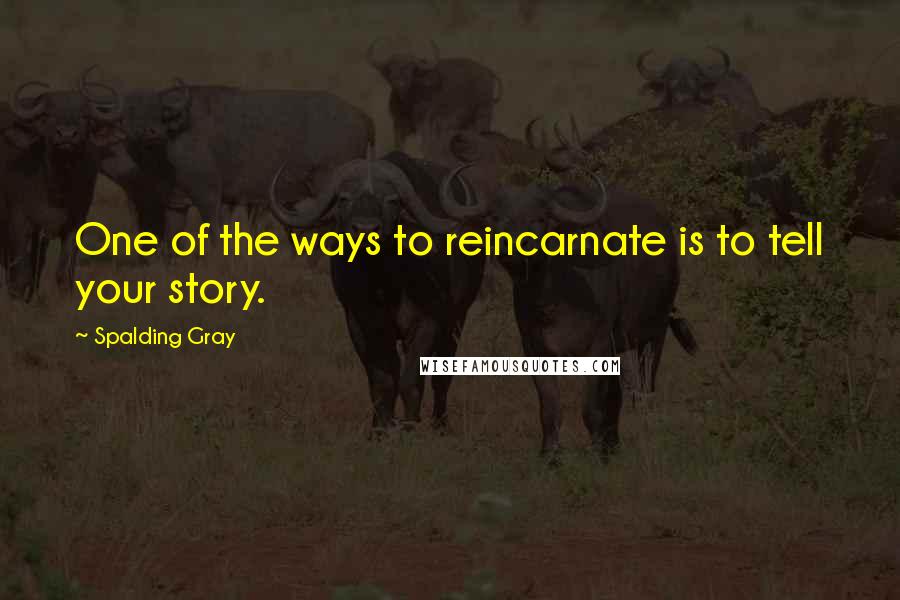 Spalding Gray Quotes: One of the ways to reincarnate is to tell your story.