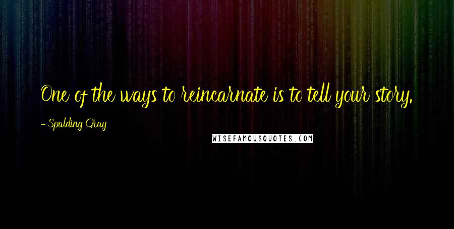 Spalding Gray Quotes: One of the ways to reincarnate is to tell your story.