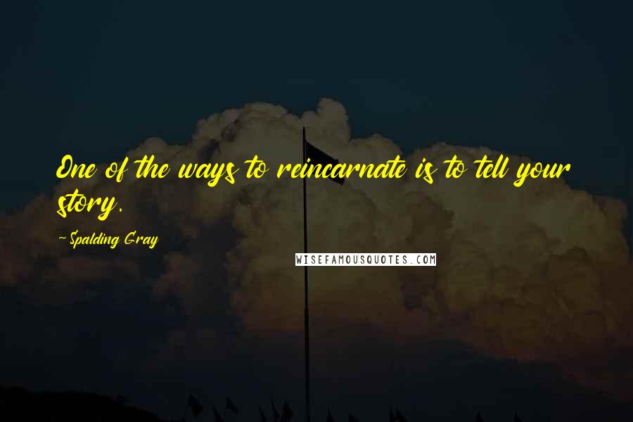 Spalding Gray Quotes: One of the ways to reincarnate is to tell your story.