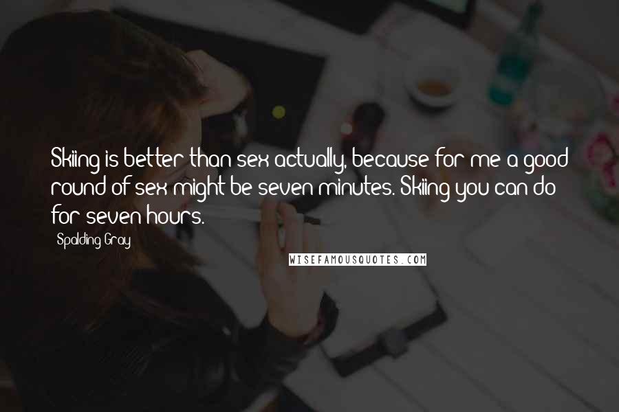 Spalding Gray Quotes: Skiing is better than sex actually, because for me a good round of sex might be seven minutes. Skiing you can do for seven hours.