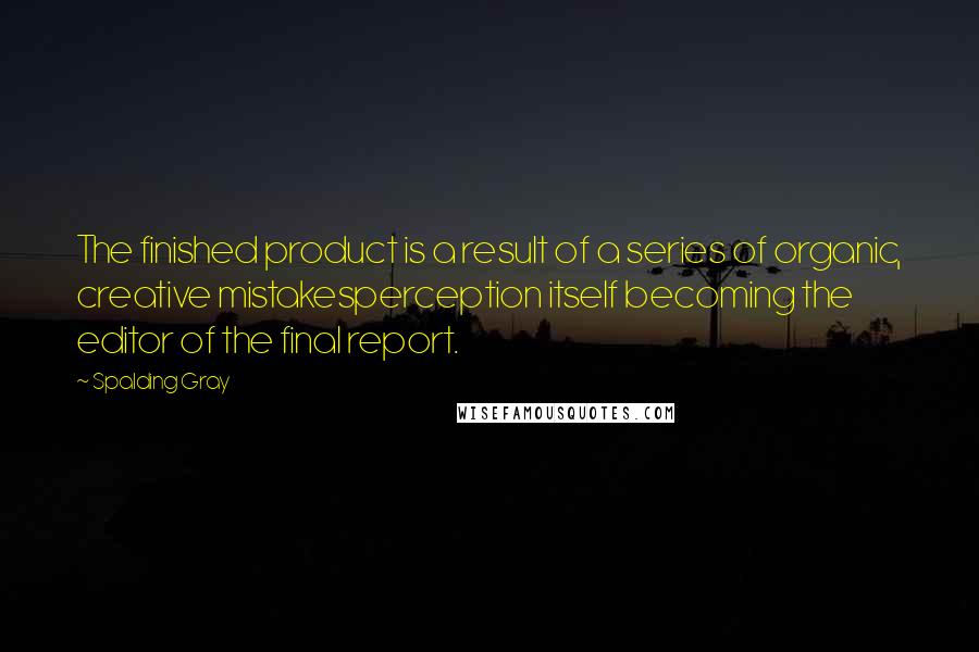 Spalding Gray Quotes: The finished product is a result of a series of organic, creative mistakesperception itself becoming the editor of the final report.