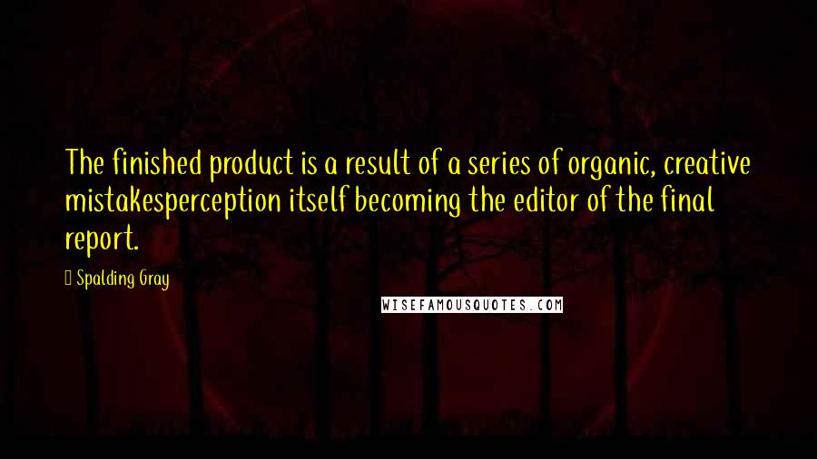 Spalding Gray Quotes: The finished product is a result of a series of organic, creative mistakesperception itself becoming the editor of the final report.