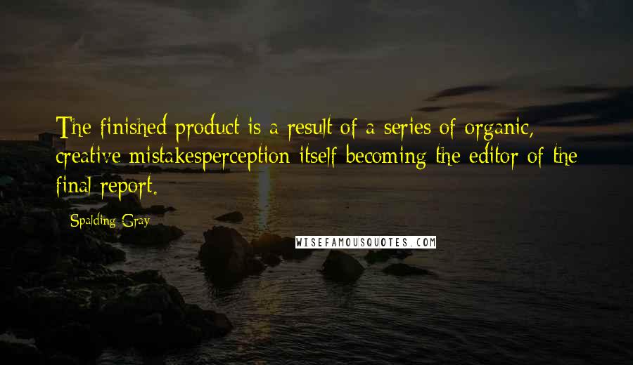 Spalding Gray Quotes: The finished product is a result of a series of organic, creative mistakesperception itself becoming the editor of the final report.