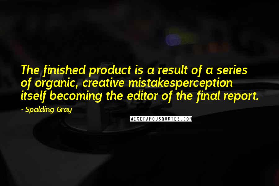 Spalding Gray Quotes: The finished product is a result of a series of organic, creative mistakesperception itself becoming the editor of the final report.