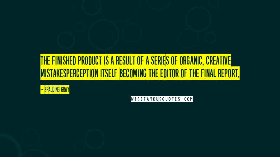 Spalding Gray Quotes: The finished product is a result of a series of organic, creative mistakesperception itself becoming the editor of the final report.