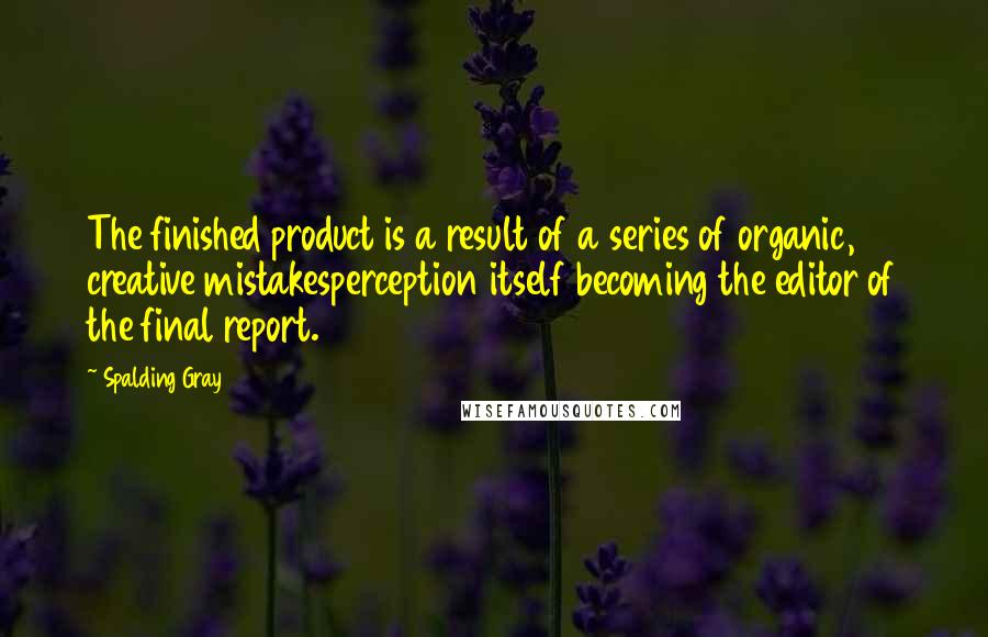 Spalding Gray Quotes: The finished product is a result of a series of organic, creative mistakesperception itself becoming the editor of the final report.