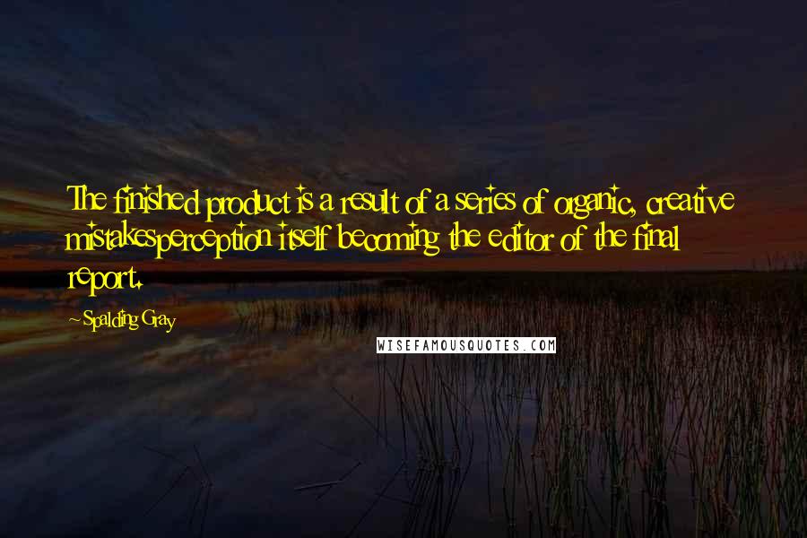 Spalding Gray Quotes: The finished product is a result of a series of organic, creative mistakesperception itself becoming the editor of the final report.