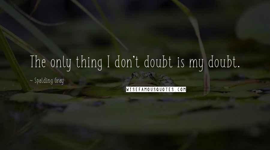 Spalding Gray Quotes: The only thing I don't doubt is my doubt.