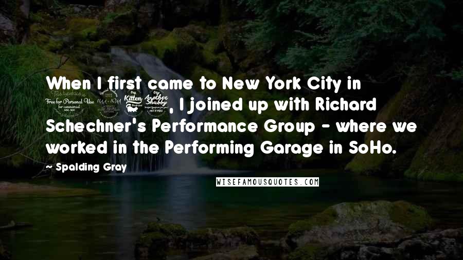 Spalding Gray Quotes: When I first came to New York City in 1967, I joined up with Richard Schechner's Performance Group - where we worked in the Performing Garage in SoHo.