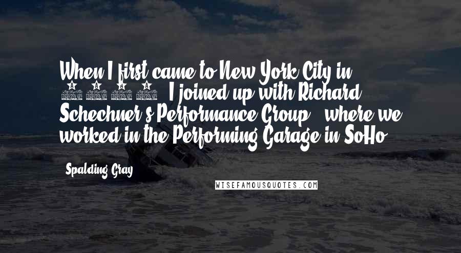 Spalding Gray Quotes: When I first came to New York City in 1967, I joined up with Richard Schechner's Performance Group - where we worked in the Performing Garage in SoHo.