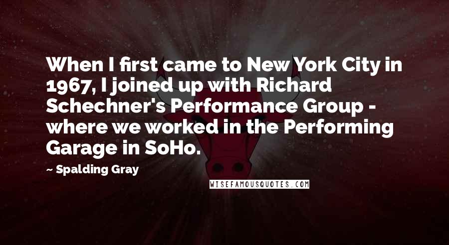 Spalding Gray Quotes: When I first came to New York City in 1967, I joined up with Richard Schechner's Performance Group - where we worked in the Performing Garage in SoHo.