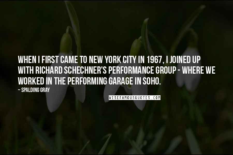 Spalding Gray Quotes: When I first came to New York City in 1967, I joined up with Richard Schechner's Performance Group - where we worked in the Performing Garage in SoHo.