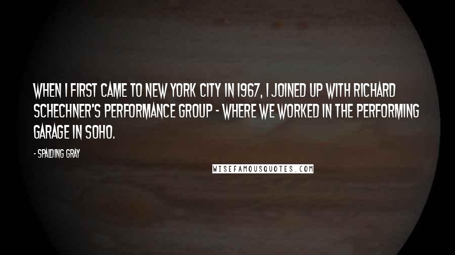 Spalding Gray Quotes: When I first came to New York City in 1967, I joined up with Richard Schechner's Performance Group - where we worked in the Performing Garage in SoHo.