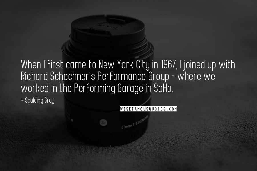 Spalding Gray Quotes: When I first came to New York City in 1967, I joined up with Richard Schechner's Performance Group - where we worked in the Performing Garage in SoHo.