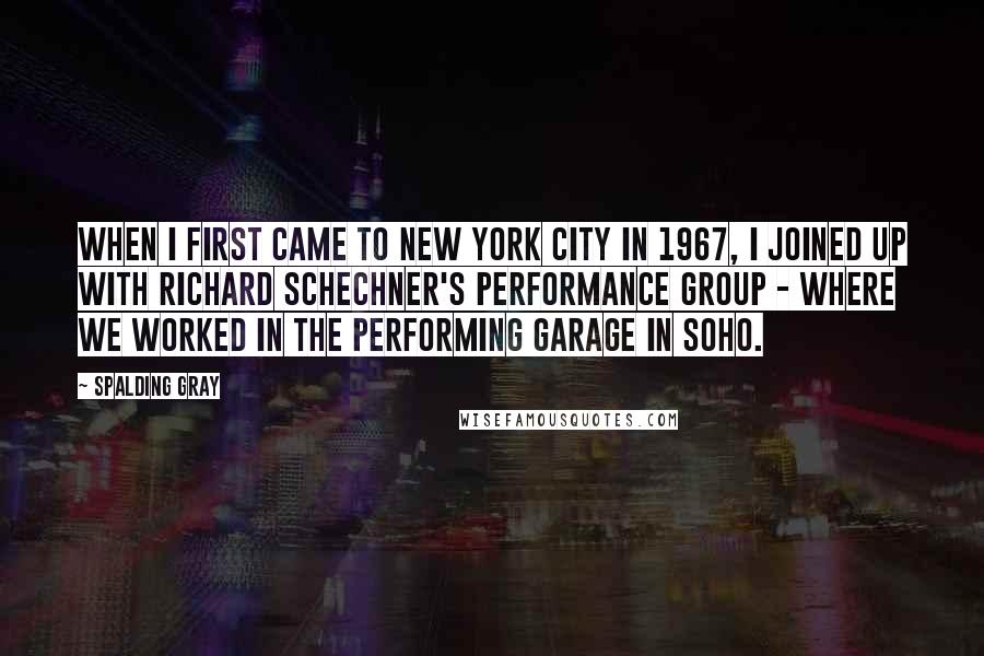 Spalding Gray Quotes: When I first came to New York City in 1967, I joined up with Richard Schechner's Performance Group - where we worked in the Performing Garage in SoHo.