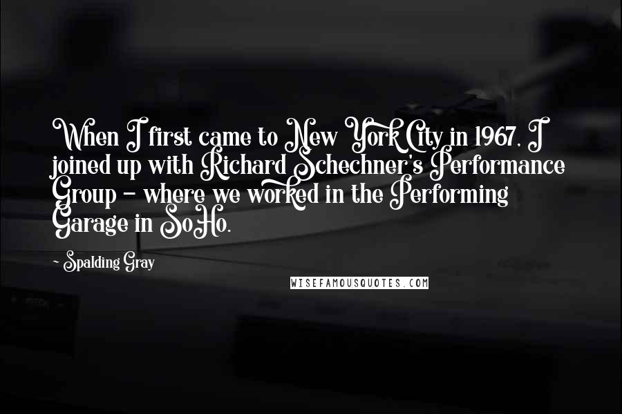 Spalding Gray Quotes: When I first came to New York City in 1967, I joined up with Richard Schechner's Performance Group - where we worked in the Performing Garage in SoHo.