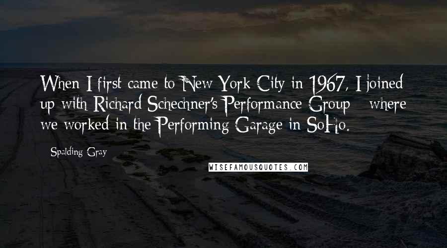 Spalding Gray Quotes: When I first came to New York City in 1967, I joined up with Richard Schechner's Performance Group - where we worked in the Performing Garage in SoHo.