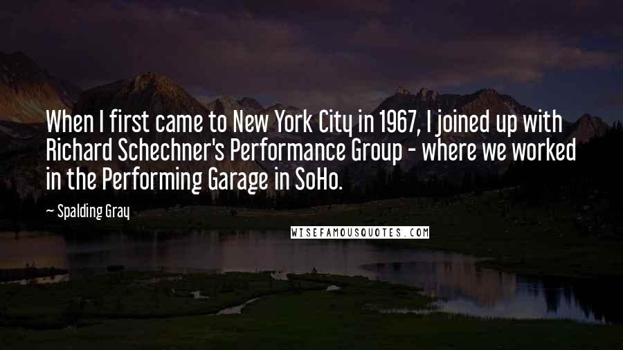 Spalding Gray Quotes: When I first came to New York City in 1967, I joined up with Richard Schechner's Performance Group - where we worked in the Performing Garage in SoHo.