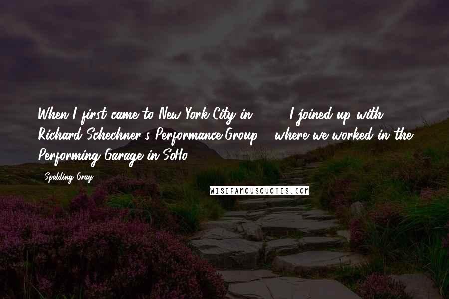 Spalding Gray Quotes: When I first came to New York City in 1967, I joined up with Richard Schechner's Performance Group - where we worked in the Performing Garage in SoHo.