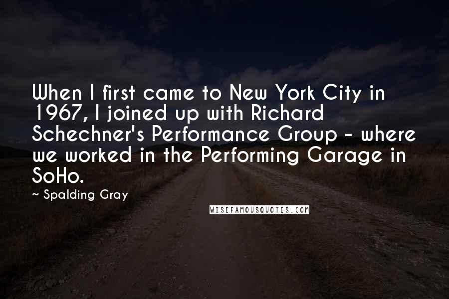 Spalding Gray Quotes: When I first came to New York City in 1967, I joined up with Richard Schechner's Performance Group - where we worked in the Performing Garage in SoHo.