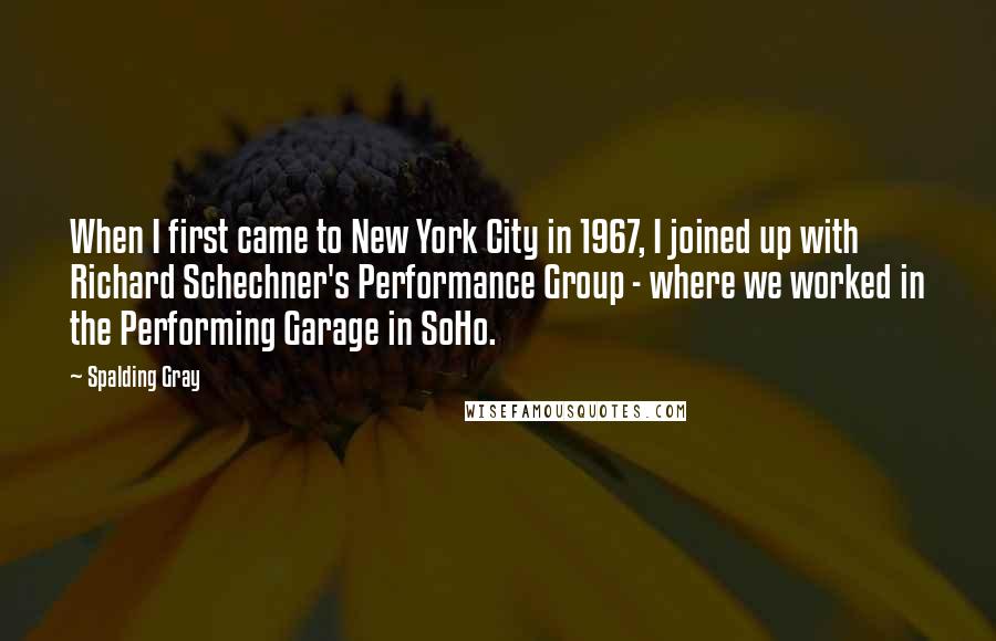 Spalding Gray Quotes: When I first came to New York City in 1967, I joined up with Richard Schechner's Performance Group - where we worked in the Performing Garage in SoHo.